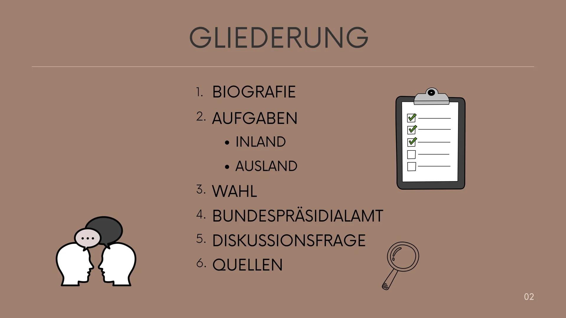 # DER
# BUNDESPRÄSIDENT
VERFASSUNGSORGANE # GLIEDERUNG
1. BIOGRAFIE
2. AUFGABEN
    * INLAND
    * AUSLAND
3. WAHL
4. BUNDESPRÄSIDIALAMT