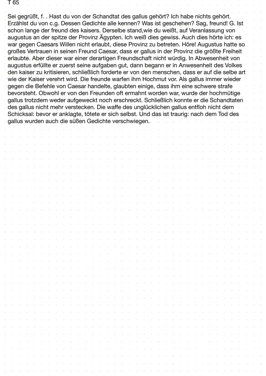 # T 65
Sei gegrüßt, f.. Hast du von der Schandtat des gallus gehört? Ich habe nichts gehört. Erzählst du von c.g. Dessen Gedichte alle kenne