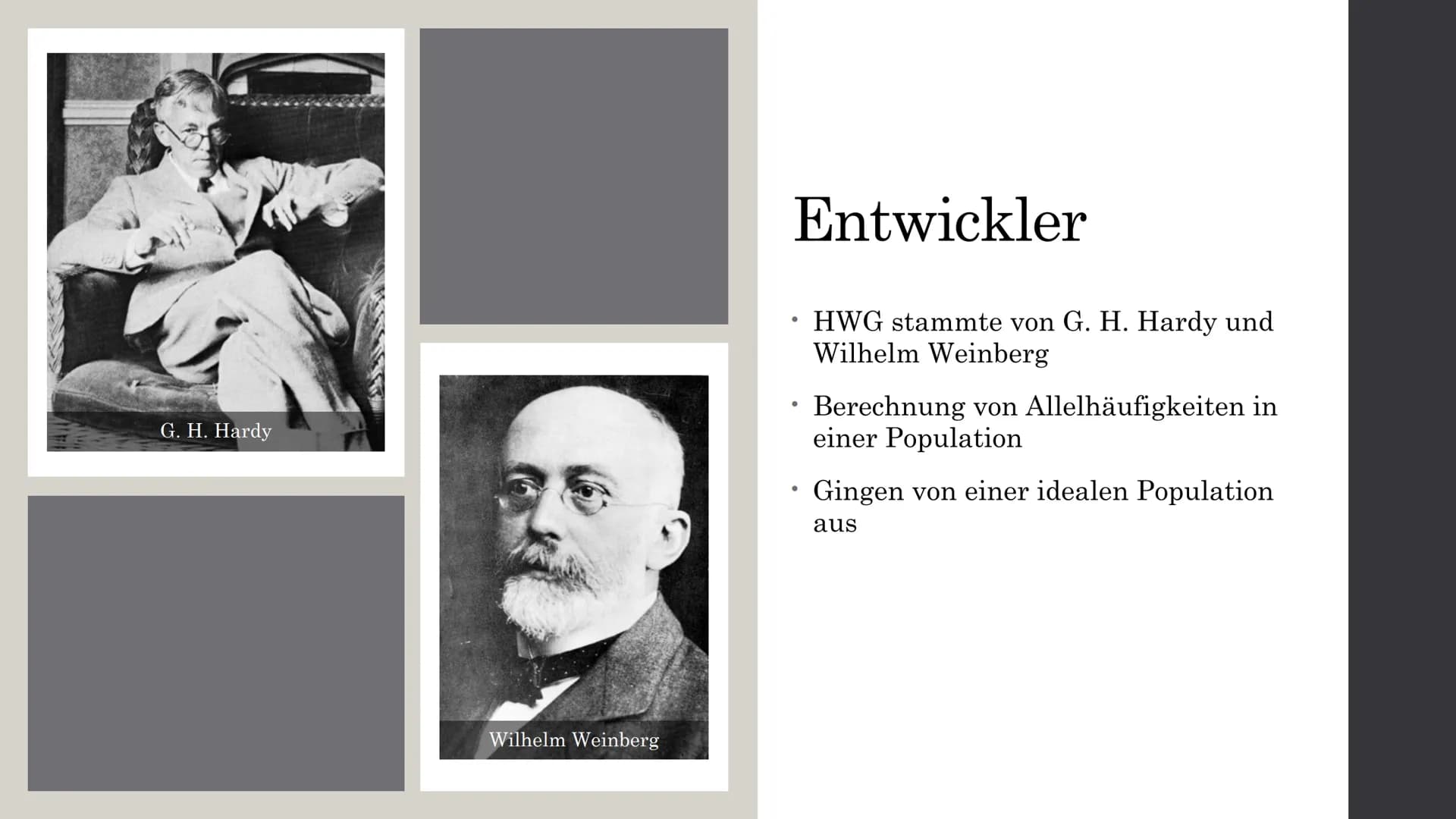 # Biologie
## Hardy-Weinberg-Gesetz
### Entwickler
- Godfrey Harold Hardy
- Mathematiker
- Wilhelm Weinberg
- Arzt und Vererbungsforscher
-